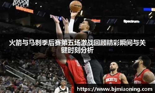 火箭与马刺季后赛第五场激战回顾精彩瞬间与关键时刻分析