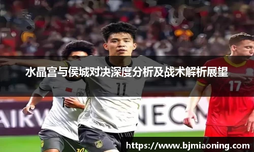 水晶宫与侯城对决深度分析及战术解析展望